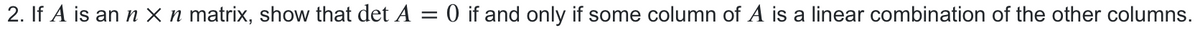 2. If A is an n × ŉ matrix, show that det A = 0 if and only if some column of A is a linear combination of the other columns.