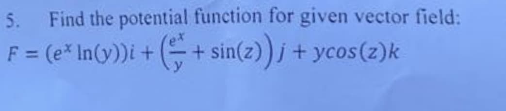 5.
Find the potential function for given vector field:
F = (e* In(y))i + + sin(z)j + ycos(z)k

