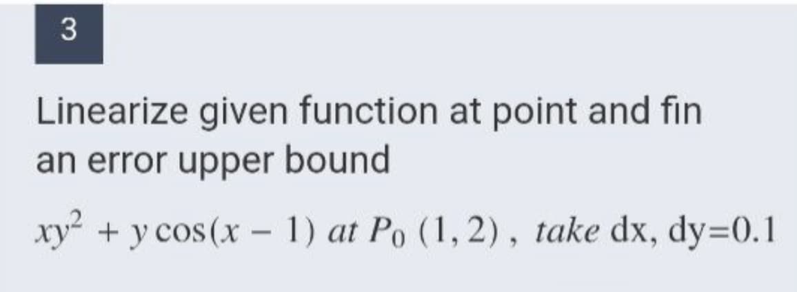 Linearize given function at point and fin
an error upper bound
xy + y cos(x – 1) at Po (1, 2), take dx, dy=0.1
3.
