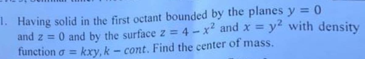 1. Having solid in the first octant bounded by the planes y = 0
and z = 0 and by the surface z = 4 - x and X = y with density
function o = kxy, k- cont. Find the center of mass.
%3D
