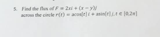 5. Find the flux of F = 2xi + (x - y)j
across the circle r(t) = acos[t] i+ asin[t] j,t e [0,2r]
