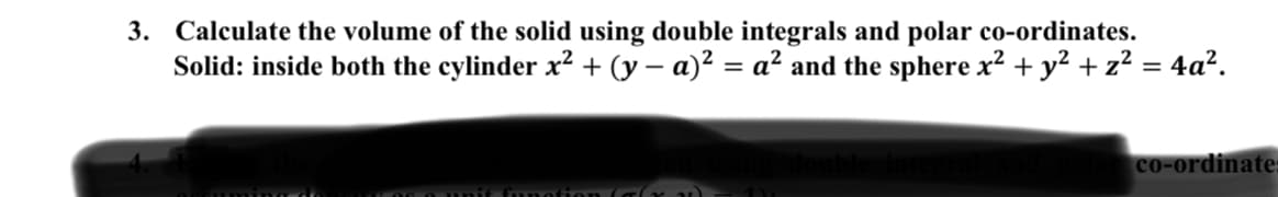 3. Calculate the volume of the solid using double integrals and polar co-ordinates.
Solid: inside both the cylinder x? + (y – a)² = a² and the sphere x² + y² + z² = 4a².
%3D
co-ordinate
funotion C

