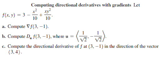 Computing directional derivatives with gradients Let
xy?
f(x, y) = 3 -
10
10
a. Compute Vf(3, –1).
b. Compute D, f(3, –1), where u =
V2,
c. Compute the directional derivative of f at (3, –1) in the direction of the vector
{3, 4).
