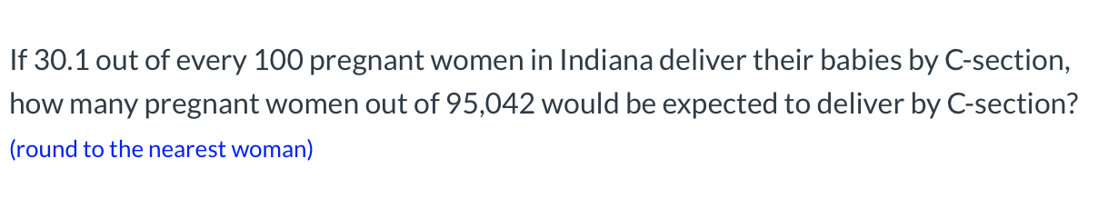 If 30.1 out of every 100 pregnant women in Indiana deliver their babies by C-section,
how many pregnant women out of 95,042 would be expected to deliver by C-section?
