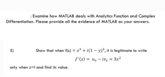 : Examine how MATLAB deals with Analytics Function and Complex
Differentiation. Please provide all the evidence of MATLAB as your answers.
5)
Show that when f{z) = x³ + i(1 – y)³, it is legitimate to write
f"(z) = ux - iv = 3x?
%3D
only when z-l and find its value.
