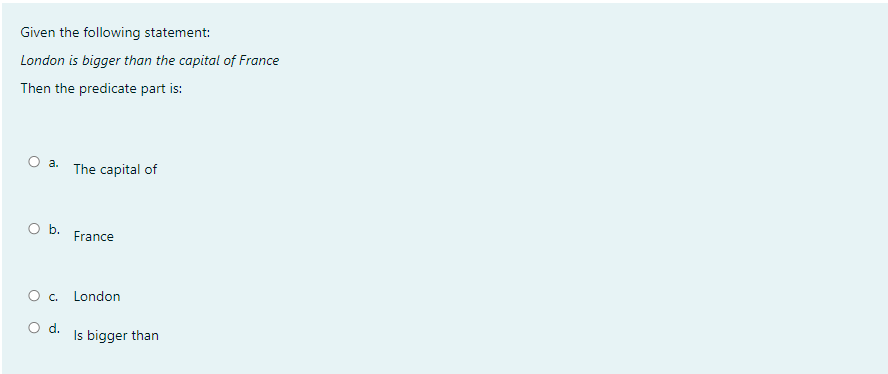 Given the following statement:
London is bigger than the capital of France
Then the predicate part is:
O a.
The capital of
Ob.
France
London
Od.
Is bigger than
