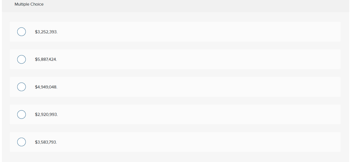 Multiple Choice
$3,252,393.
$5,887,424.
$4,949,048.
$2,920,993.
$3,583,793.
