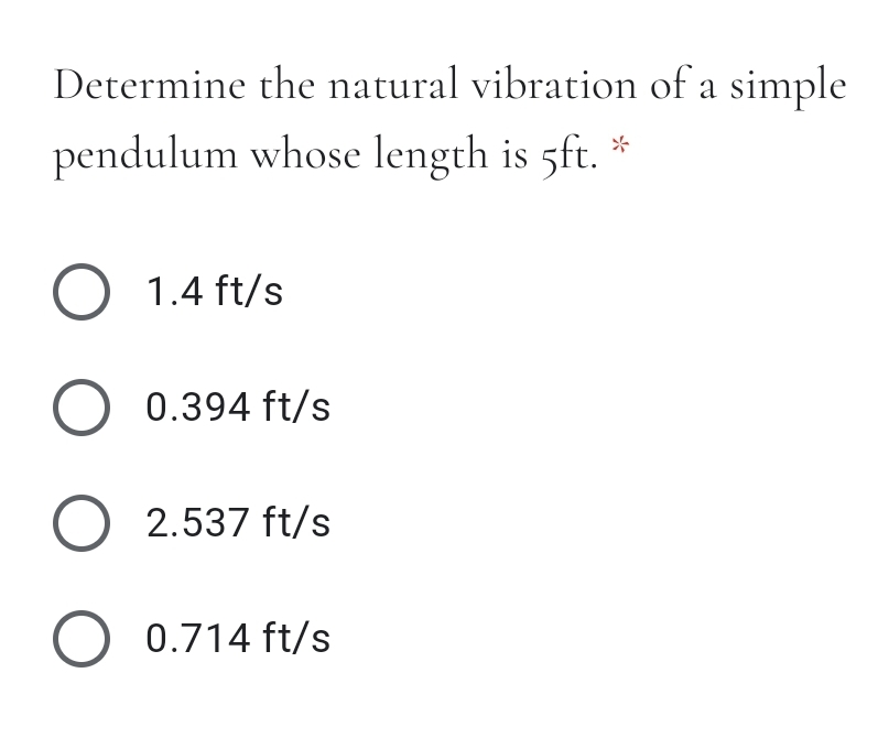 Determine the natural vibration of a simple
pendulum whose length is 5ft. *
O 1.4 ft/s
O 0.394 ft/s
O 2.537 ft/s
O 0.714 ft/s
