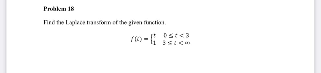 Problem 18
Find the Laplace transform of the given function.
rC) = {
f (t)
0<t< 3
3<t<∞
