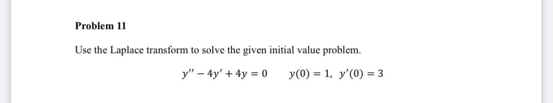 Problem 11
Use the Laplace transform to solve the given initial value problem.
y" – 4y' + 4y = 0
y(0) = 1, y'(0) = 3
