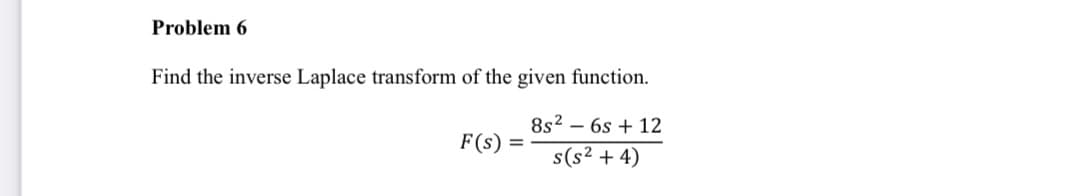 Problem 6
Find the inverse Laplace transform of the given function.
8s2 – 6s + 12
F(s) =
s(s² + 4)
