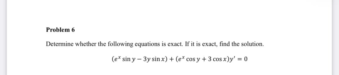 Problem 6
Determine whether the following equations is exact. If it is exact, find the solution.
(e* sin y – 3y sin x) + (e* cos y + 3 cos x)y' = 0
