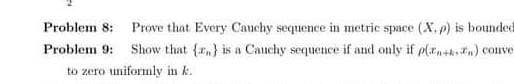 Problem 8: Prove that Every Cauchy sequence in metric space (X. p) is bounded
Problem 9: Show that (,) is a Cauchy sequence if and only if p(n+n) conve
to zero uniformly in k.