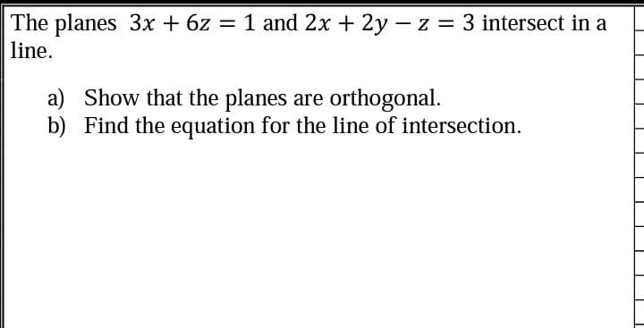 The planes 3x + 6z = 1 and 2x + 2y – z = 3 intersect in a
line.
a) Show that the planes are orthogonal.
b) Find the equation for the line of intersection.
