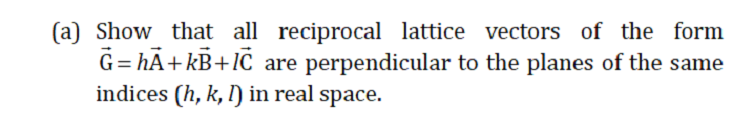 (a) Show that all reciprocal lattice vectors of the form
G= hA+ kB+IC are perpendicular to the planes of the same
indices (h, k, l) in real space.
