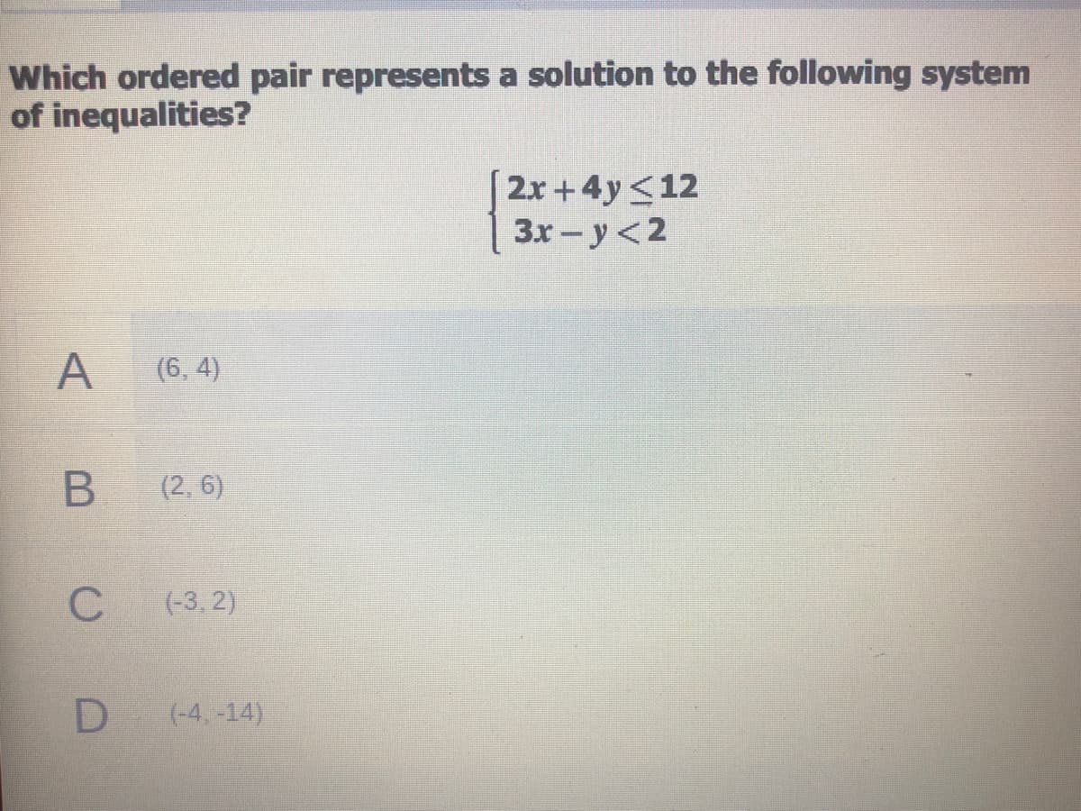 Which ordered pair represents a solution to the following system
of inequalities?
2x+4y<12
Зх- у <2
A
(6, 4)
(2, 6)
(-3, 2)
(-4. -14)
