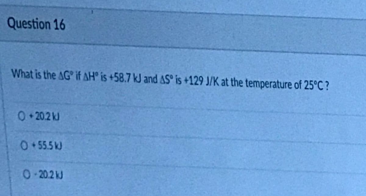Question 16
What is the AG if AH° is +58.7 kJ and AS is +129 J/K at the temperature of 25°C ?
0 20.2 kl
0.55.5kJ
0-20.2 kJ
