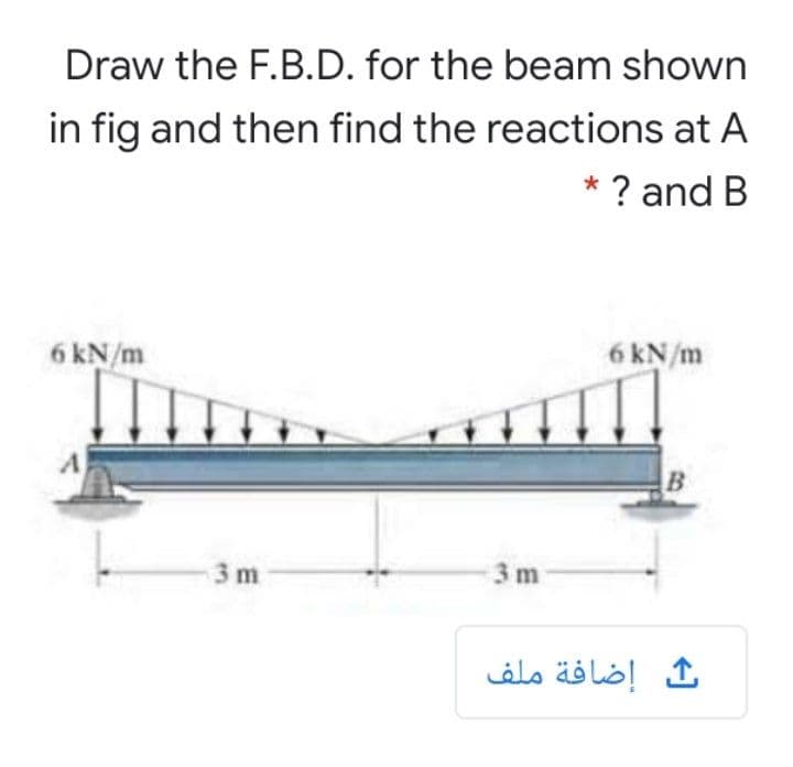 Draw the F.B.D. for the beam shown
in fig and then find the reactions at A
* ? and B
6 kN/m
6 kN/m
3 m
3 m
إضافة ملف
