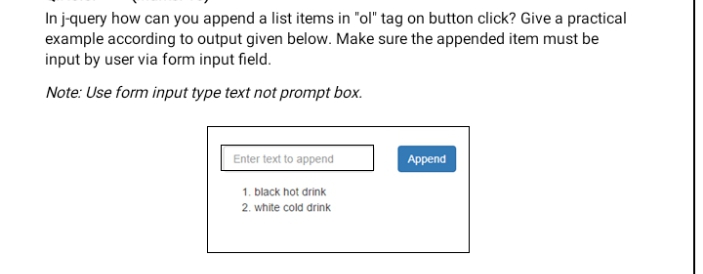 In j-query how can you append a list items in "ol" tag on button click? Give a practical
example according to output given below. Make sure the appended item must be
input by user via form input field.
Note: Use form input type text not prompt box.
Enter text to append
Append
1. black hot drink
2. white cold drink
