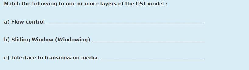 Match the following to one or more layers of the OSI model :
a) Flow control
b) Sliding Window (Windowing)
c) Interface to transmission media.
