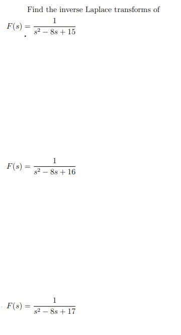 Find the inverse Laplace transforms of
1
F(s)
s2 – 8s + 15
1
F(s) :
s2 – 8s + 16
F(s) =
s2 – 8s + 17
