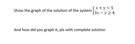 Show the graph of the solution of the system {x +y<5
{3x – y 2 4
And how did you graph it, pls with complete solution
