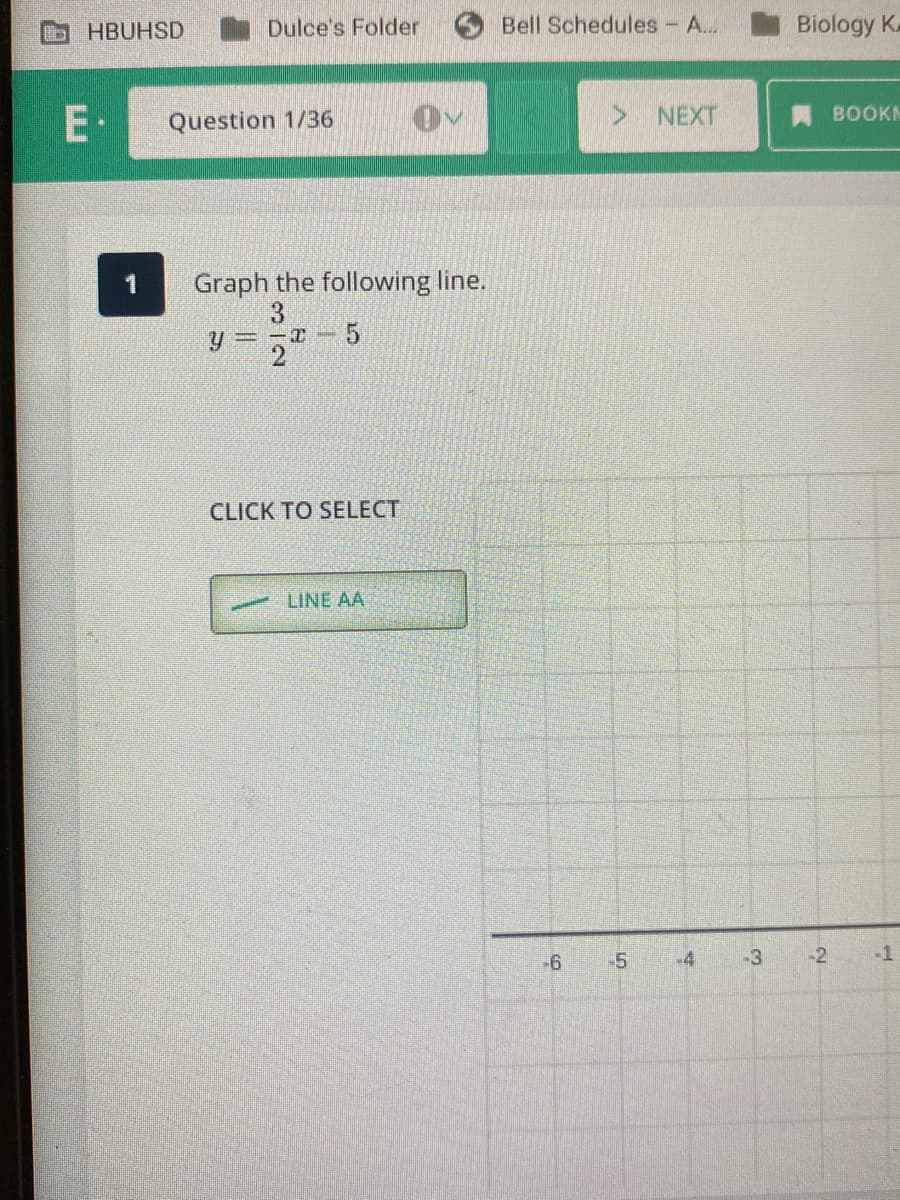 HBUHSD
Dulce's Folder
Bell Schedules - A..
Biology K
E·
Question 1/36
NEXT
BOOKN
1
Graph the following line.
Y = -
2.
CLICK TO SELECT
LINE AA
-6
-3
-2
-1

