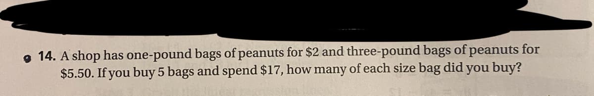 o 14. A shop has one-pound bags of peanuts for $2 and three-pound bags of peanuts for
$5.50. If you buy 5 bags and spend $17, how many of each size bag did you buy?
