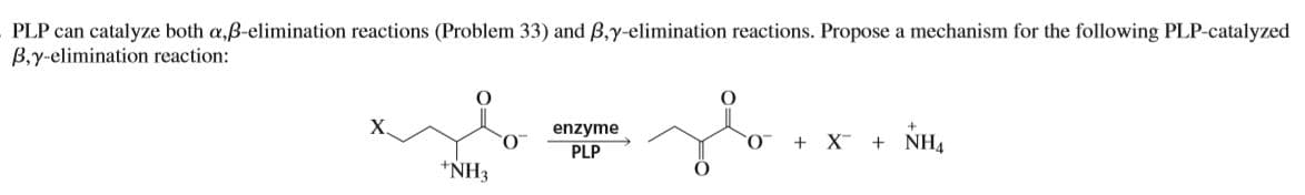 PLP can catalyze both a,ß-elimination reactions (Problem 33) and B,y-elimination reactions. Propose a mechanism for the following PLP-catalyzed
B,y-elimination reaction:
enzyme
O.
+ X + NH4
PLP
*NH3
