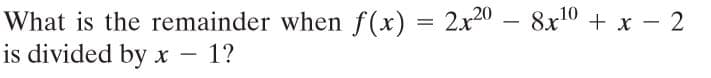 What is the remainder when f(x) = 2x20 – 8x10 + x – 2
is divided by x
-
1?
