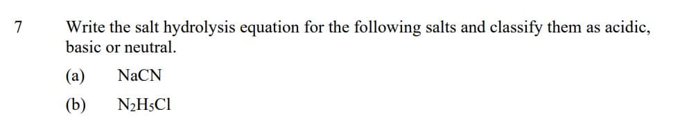 Write the salt hydrolysis equation for the following salts and classify them as acidic,
basic or neutral.
7
(a)
NaCN
(b)
N2H5C1
