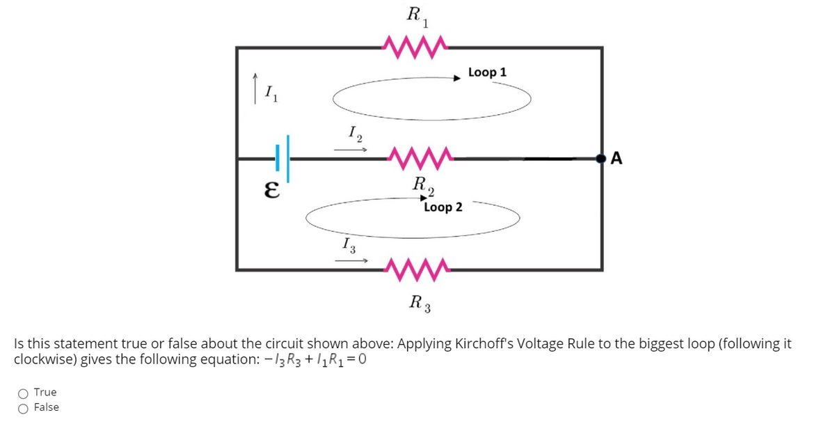 R
1
Loop 1
I
2
A
R,
Loop 2
I3
R3
Is this statement true or false about the circuit shown above: Applying Kirchoff's Voltage Rule to the biggest loop (following it
clockwise) gives the following equation: -13R3 + /1R1=0
O True
O False
