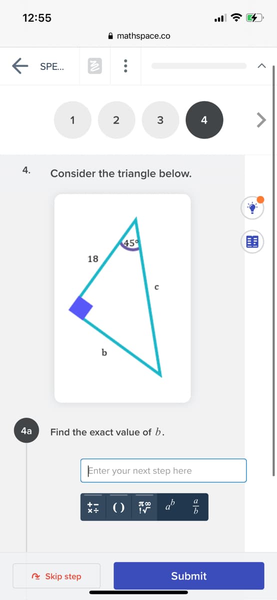 12:55
A mathspace.co
E SPE.
1
4
4.
Consider the triangle below.
45
18
b
4а
Find the exact value of b.
Enter your next step here
()
x+
A Skip step
Submit
