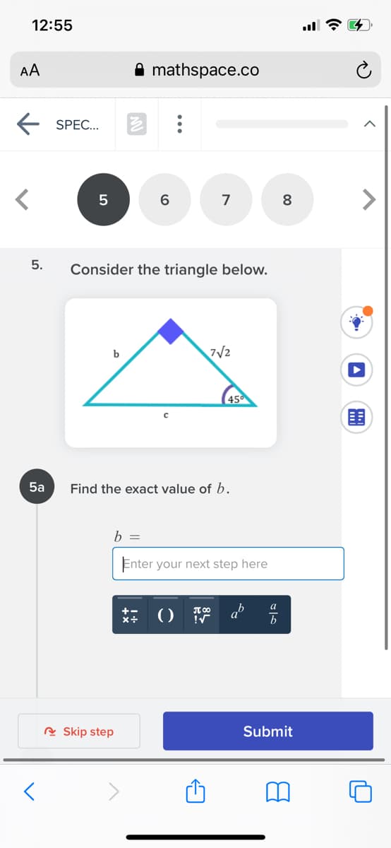 12:55
А
mathspace.co
SPEC...
6.
7
8
5.
Consider the triangle below.
7/2
围
5a
Find the exact value of b.
b =
Enter your next step here
a
ab
+-
R Skip step
Submit
