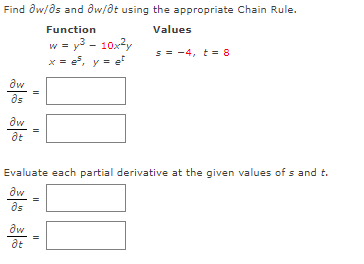Find ðw/ds and ðw/dt using the appropriate Chain Rule.
Function
Values
y3 - 10x?y
x = e, y = e
w =
s = -4, t= 8
as
at
Evaluate each partial derivative at the given values of s and t.
as
aw
at
II
