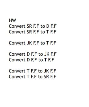 HW
Convert SR F.F to D F.F
Convert SR F.F to T F.F
Convert JK F.F to T E.F
Convert D F.F to JK F.F
Convert D F.F to T F.F
Convert T F.F to JK F.F
Convert T F.F to SR F.F
