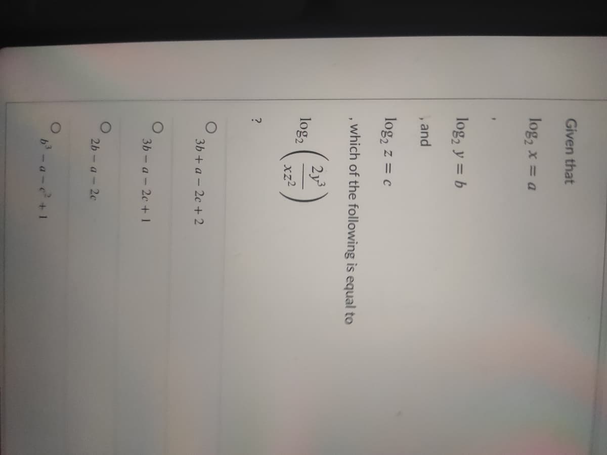 Given that
log, x = a
log, y = b
, and
log, z = c
which of the following is equal to
2y
log2
xz2
3b + a - 2c +2
3b - а - 2с +1
2b- a - 2с
6-a-+1
