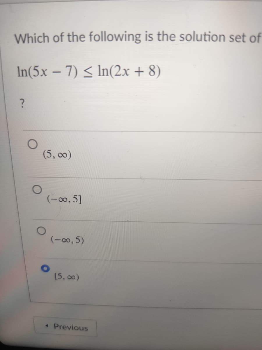 Which of the following is the solution set of
In(5x – 7) < In(2x + 8)
|
(5, 00)
(-o, 5]
(-00, 5)
[5, 00)
* Previous
