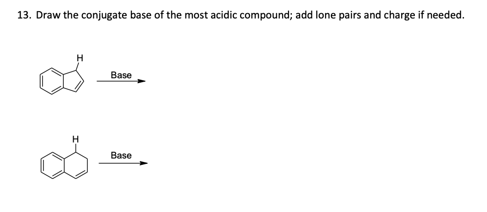 13. Draw the conjugate base of the most acidic compound; add lone pairs and charge if needed.
Н
Base
Н
Base
