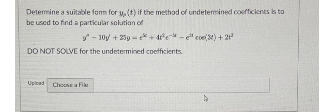 Determine a suitable form for y, (t) if the method of undetermined coefficients is to
be used to find a particular solution of
y" - 10y + 25y = est + 4t²e-5t
DO NOT SOLVE for the undetermined coefficients.
Upload Choose a File
e³t cos(3t) + 2t³