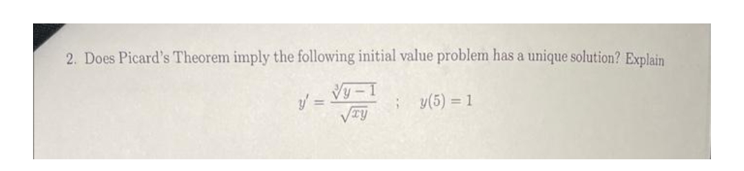 2. Does Picard's Theorem imply the following initial value problem has a unique solution? Explain
y' = √y-1
√xy
; y(5) = 1