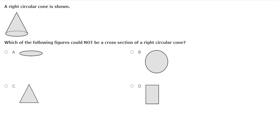 A right circular cone is shown.
Which of the following figures could NOT be a cross section of a right circular cone?
O A.
O .
OC
