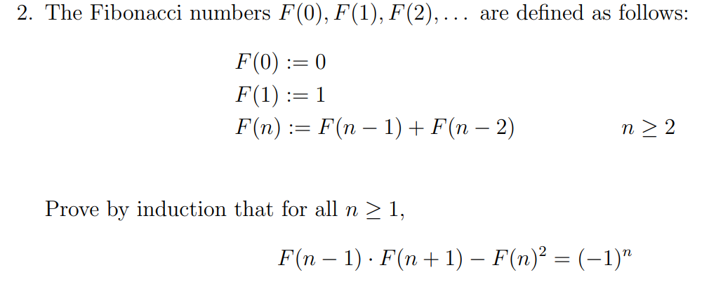 2. The Fibonacci numbers F(0), F(1), F(2),… are defined as follows:
F(0) := 0
F(1) := 1
F(n) := F(n − 1) + F(n − 2)
Prove by induction that for all n ≥ 1,
n>2
F(n − 1) · F(n + 1) − F(n)² = (−1)″