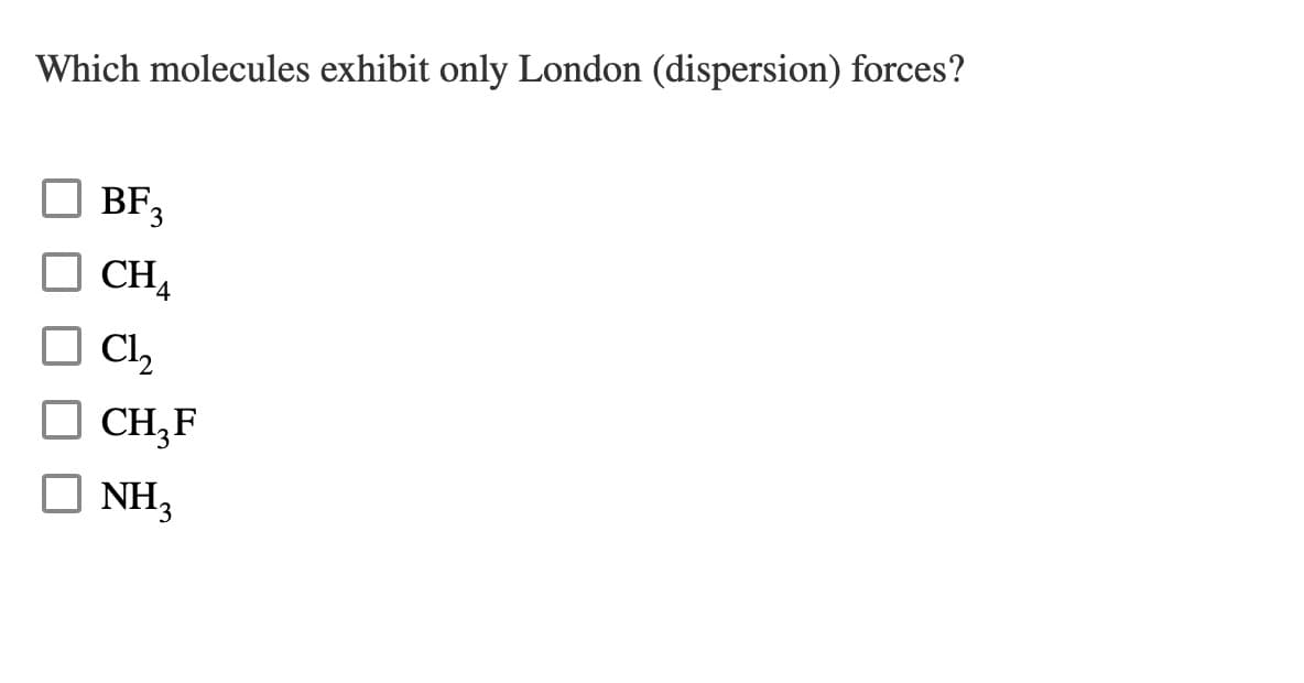 Which molecules exhibit only London (dispersion) forces?
BF3
CHA
CH,F
NH3
