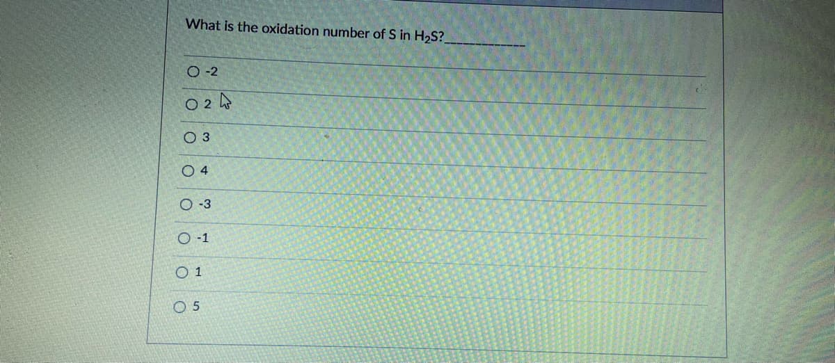 What is the oxidation number of S in H2S?.
O-2
O 2 4
O 3
O 4
O -3
O -1
O 1
O 5
