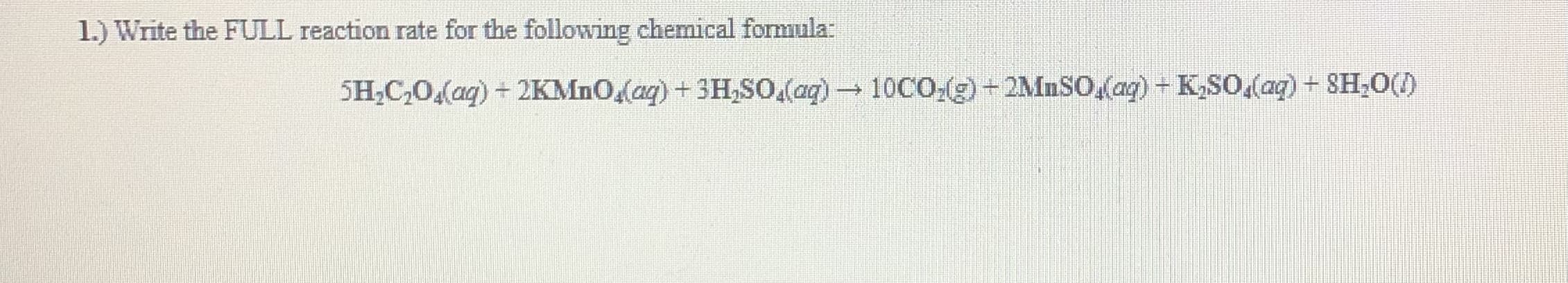 1.) Write the FULL reaction rate for the following chemical formula:
5H;C,0,(ag) + 2KMNO,(aq) + 3H,So.(aq) 10CO,(g+ 2MnSO,(aq) + K,SO,(aq) + SH,0()
