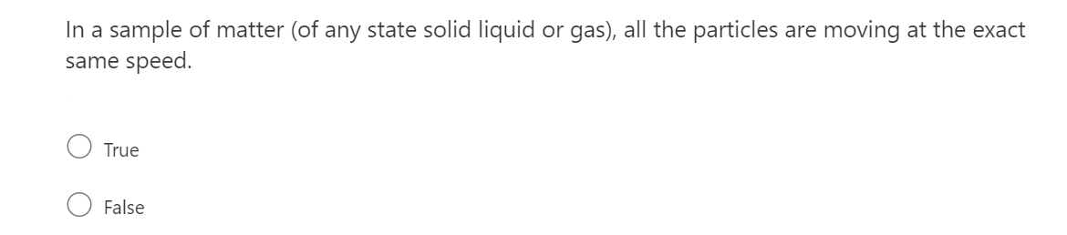 In a sample of matter (of any state solid liquid or gas), all the particles are moving at the exact
same speed.
True
False
