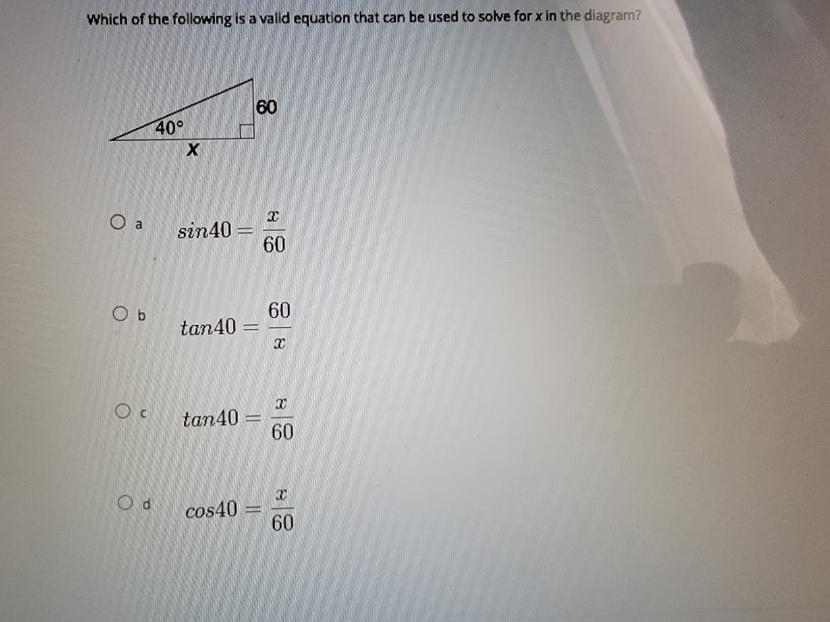 Which of the following is a valid equation that can be used to solve for x in the diagram?
60
40°
sin40 =
60
O b
60
tan40
tan40
60
cos40
60
