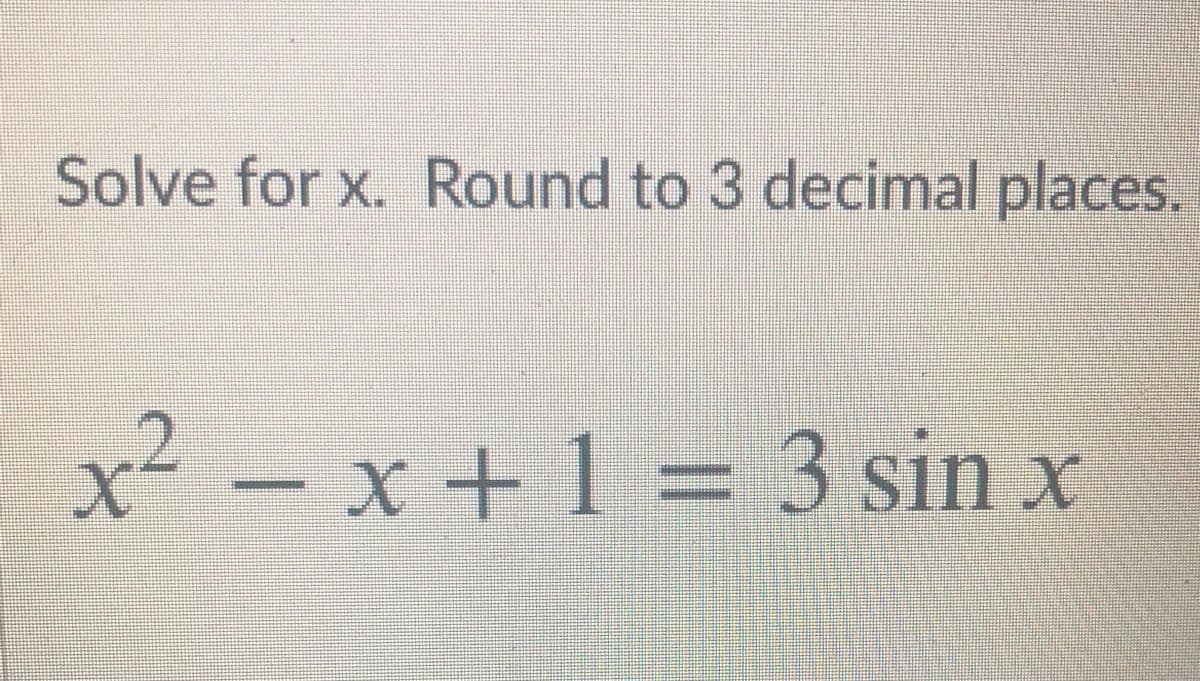 Solve for x. Round to 3 decimal places.
x² – x + 1 = 3 sin x
.2
