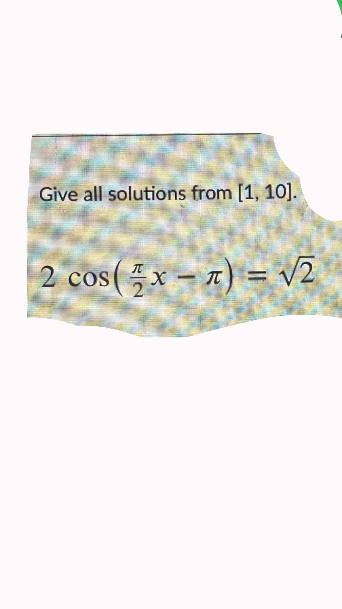 Give all solutions from [1, 10].
2 cos(x – 7) = V2
%3D
